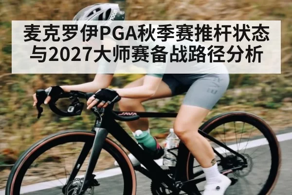 麦克罗伊PGA秋季赛推杆状态与2027大师赛备战路径分析
